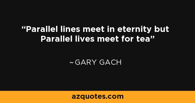 Parallel lines meet in eternity but Parallel lives meet for tea - Gary Gach