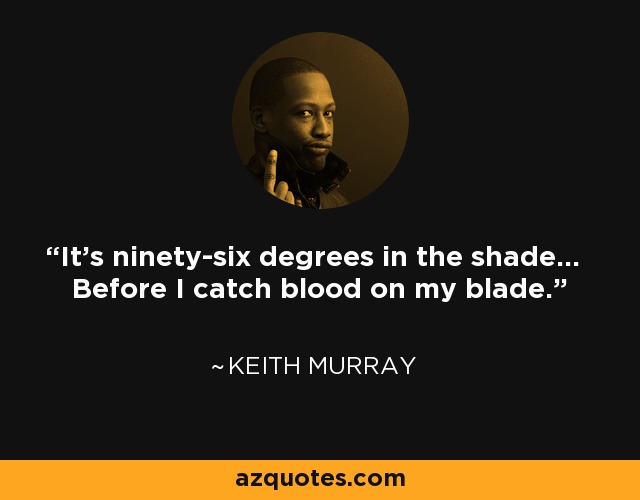 It's ninety-six degrees in the shade... Before I catch blood on my blade. - Keith Murray