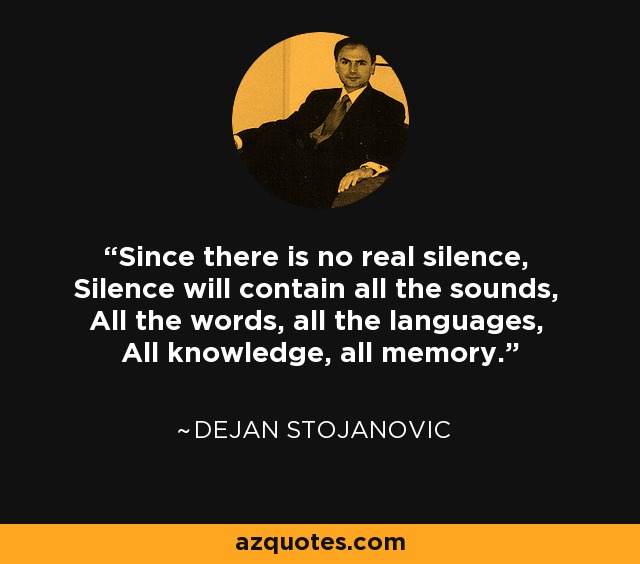 Since there is no real silence, Silence will contain all the sounds, All the words, all the languages, All knowledge, all memory. - Dejan Stojanovic