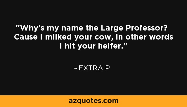 Why's my name the Large Professor? Cause I milked your cow, in other words I hit your heifer. - Extra P