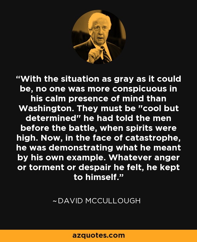 With the situation as gray as it could be, no one was more conspicuous in his calm presence of mind than Washington. They must be 