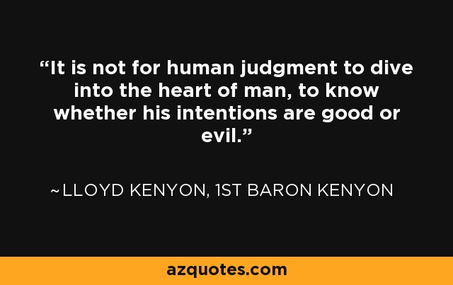 It is not for human judgment to dive into the heart of man, to know whether his intentions are good or evil. - Lloyd Kenyon, 1st Baron Kenyon
