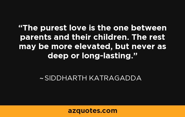 The purest love is the one between parents and their children. The rest may be more elevated, but never as deep or long-lasting. - Siddharth Katragadda