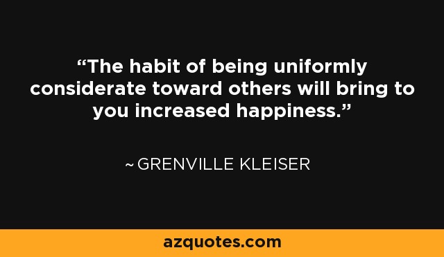 The habit of being uniformly considerate toward others will bring to you increased happiness. - Grenville Kleiser