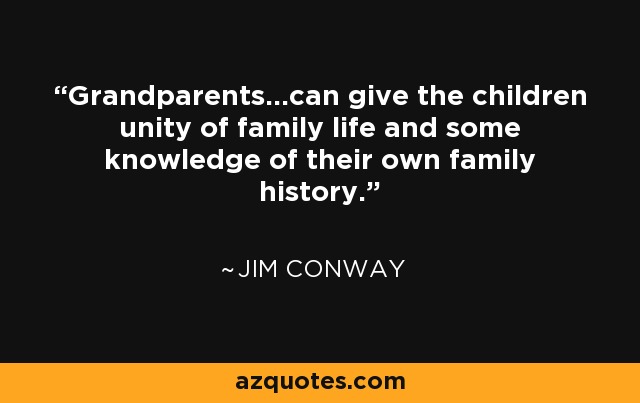 Grandparents...can give the children unity of family life and some knowledge of their own family history. - Jim Conway