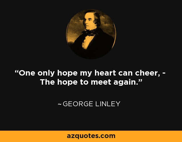 One only hope my heart can cheer, - The hope to meet again. - George Linley