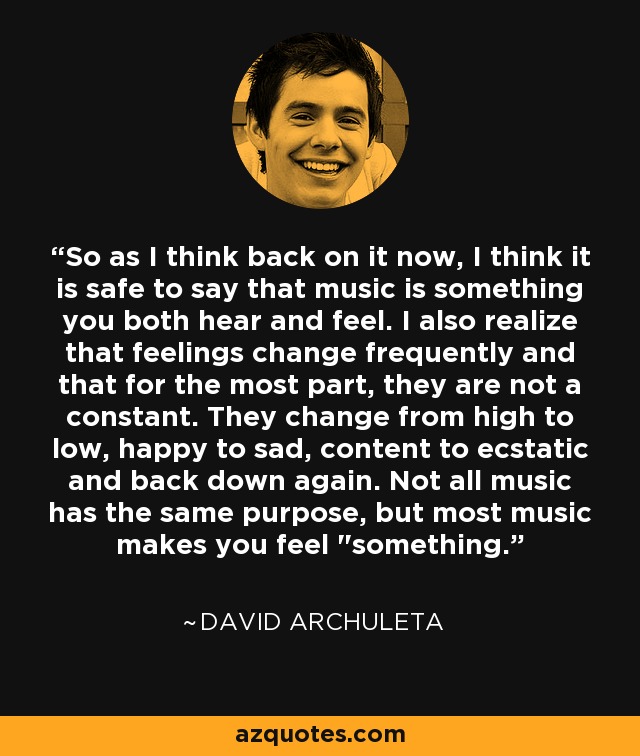 So as I think back on it now, I think it is safe to say that music is something you both hear and feel. I also realize that feelings change frequently and that for the most part, they are not a constant. They change from high to low, happy to sad, content to ecstatic and back down again. Not all music has the same purpose, but most music makes you feel 