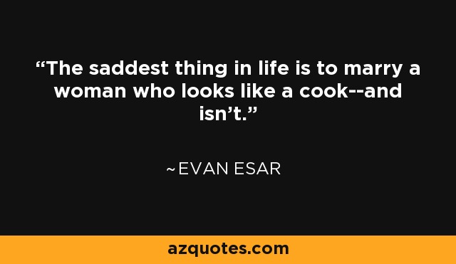 The saddest thing in life is to marry a woman who looks like a cook--and isn't. - Evan Esar