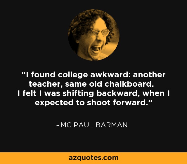 I found college awkward: another teacher, same old chalkboard. I felt I was shifting backward, when I expected to shoot forward. - MC Paul Barman