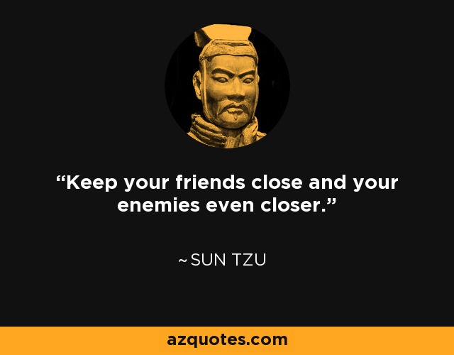 Keep your friends close and your enemies even closer. - Sun Tzu