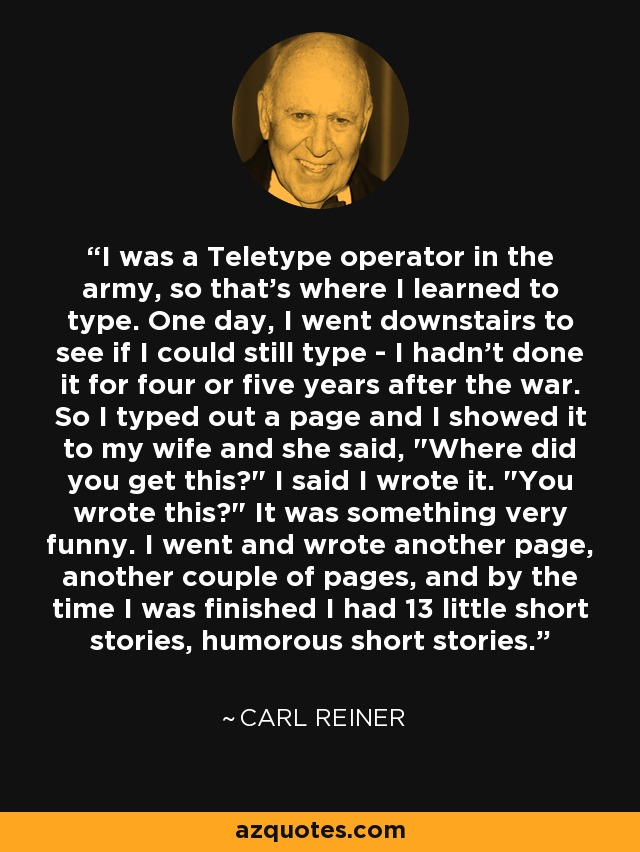 I was a Teletype operator in the army, so that's where I learned to type. One day, I went downstairs to see if I could still type - I hadn't done it for four or five years after the war. So I typed out a page and I showed it to my wife and she said, 