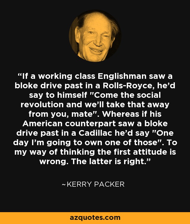 If a working class Englishman saw a bloke drive past in a Rolls-Royce, he'd say to himself 