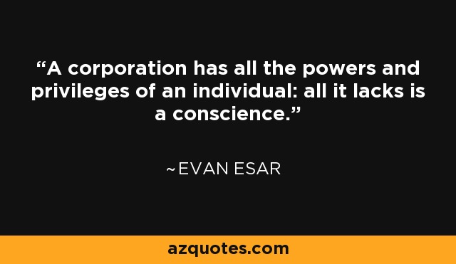 A corporation has all the powers and privileges of an individual: all it lacks is a conscience. - Evan Esar