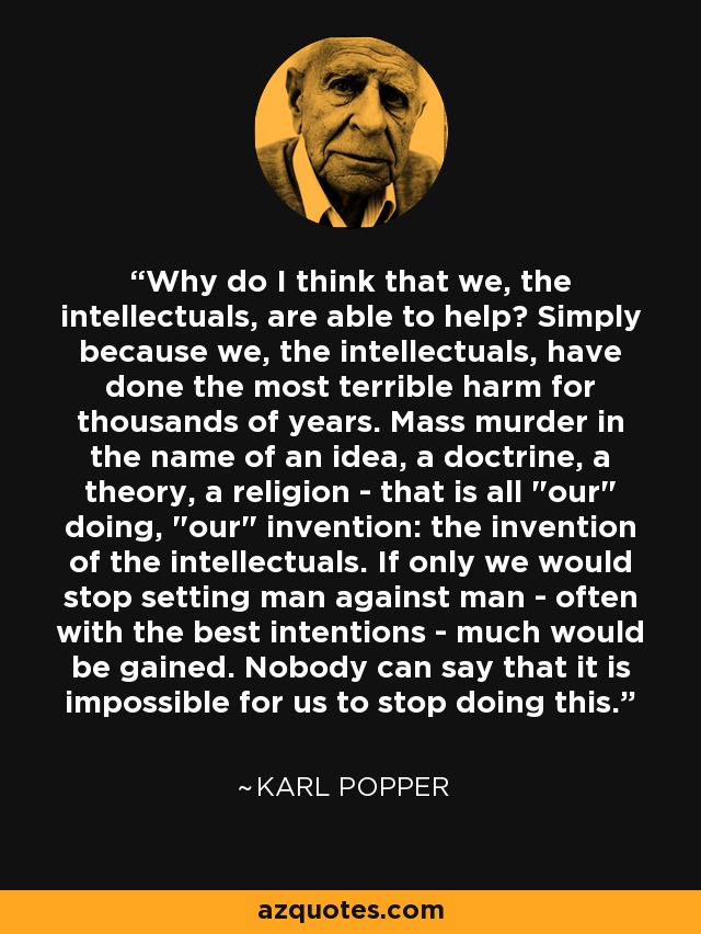 Why do I think that we, the intellectuals, are able to help? Simply because we, the intellectuals, have done the most terrible harm for thousands of years. Mass murder in the name of an idea, a doctrine, a theory, a religion - that is all 