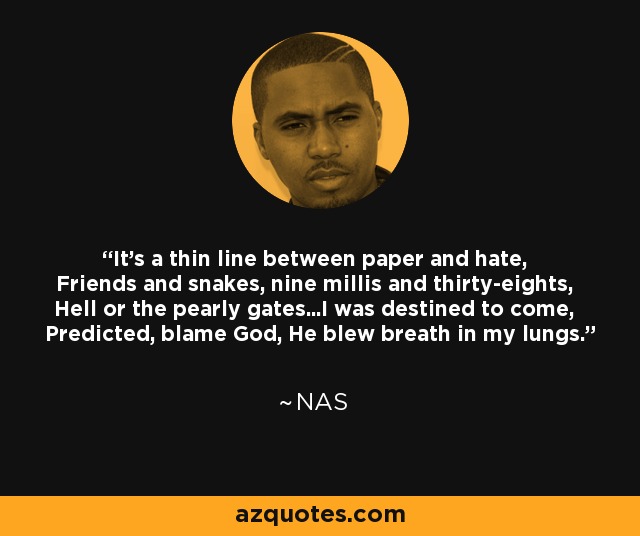 It's a thin line between paper and hate, Friends and snakes, nine millis and thirty-eights, Hell or the pearly gates...I was destined to come, Predicted, blame God, He blew breath in my lungs. - Nas