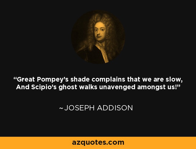 Great Pompey's shade complains that we are slow, And Scipio's ghost walks unavenged amongst us! - Joseph Addison
