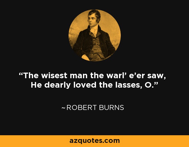 The wisest man the warl' e'er saw, He dearly loved the lasses, O. - Robert Burns