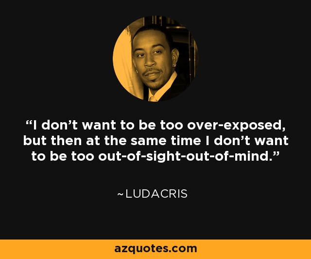 I don't want to be too over-exposed, but then at the same time I don't want to be too out-of-sight-out-of-mind. - Ludacris