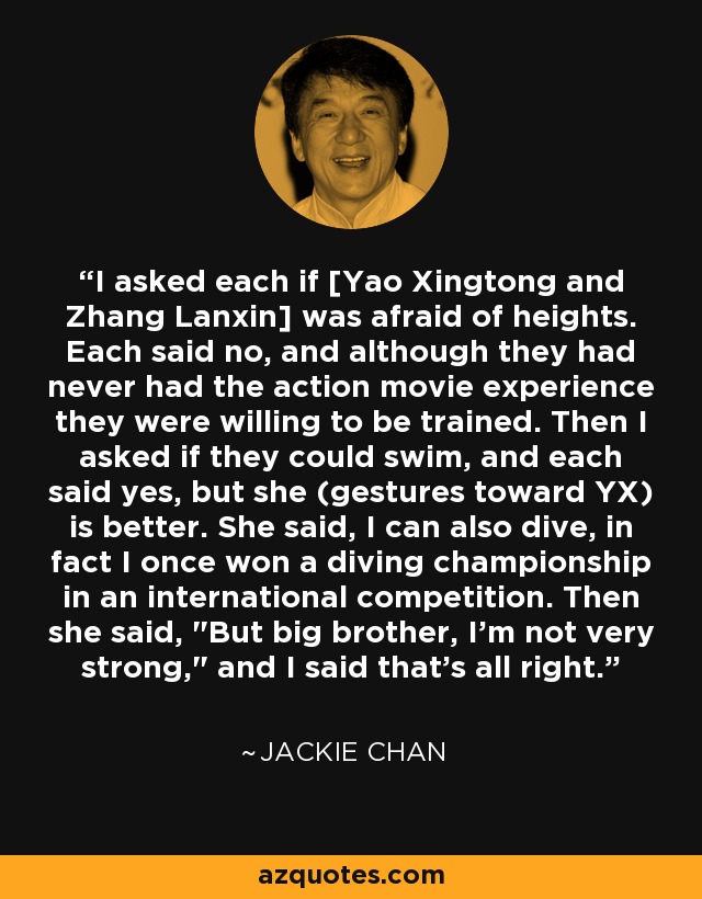 I asked each if [Yao Xingtong and Zhang Lanxin] was afraid of heights. Each said no, and although they had never had the action movie experience they were willing to be trained. Then I asked if they could swim, and each said yes, but she (gestures toward YX) is better. She said, I can also dive, in fact I once won a diving championship in an international competition. Then she said, 