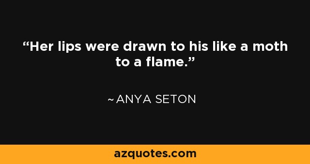 Her lips were drawn to his like a moth to a flame. - Anya Seton