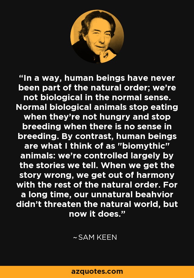 In a way, human beings have never been part of the natural order; we're not biological in the normal sense. Normal biological animals stop eating when they're not hungry and stop breeding when there is no sense in breeding. By contrast, human beings are what I think of as 