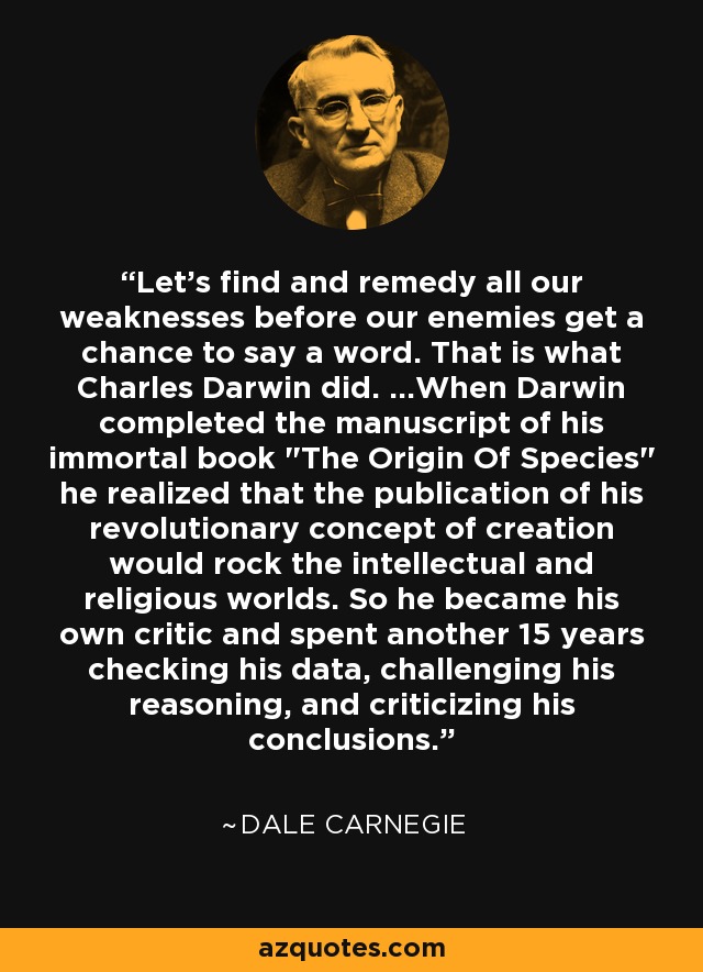 Let's find and remedy all our weaknesses before our enemies get a chance to say a word. That is what Charles Darwin did. ...When Darwin completed the manuscript of his immortal book 