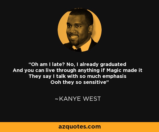 Oh am I late? No, I already graduated And you can live through anything if Magic made it They say I talk with so much emphasis Ooh they so sensitive - Kanye West