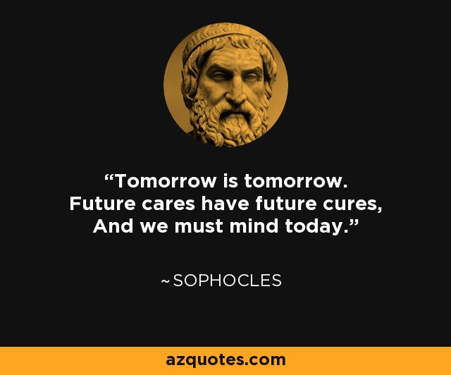 Tomorrow is tomorrow. Future cares have future cures, And we must mind today. - Sophocles