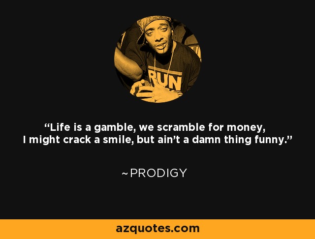 Life is a gamble, we scramble for money, I might crack a smile, but ain't a damn thing funny. - Prodigy