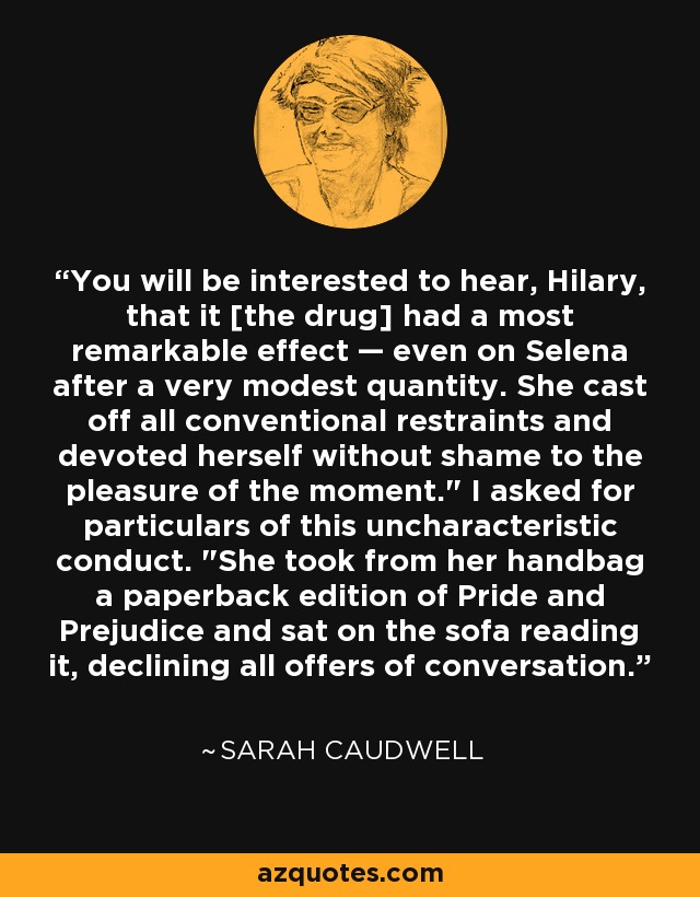 You will be interested to hear, Hilary, that it [the drug] had a most remarkable effect — even on Selena after a very modest quantity. She cast off all conventional restraints and devoted herself without shame to the pleasure of the moment.