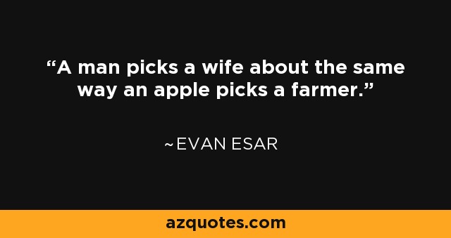 A man picks a wife about the same way an apple picks a farmer. - Evan Esar