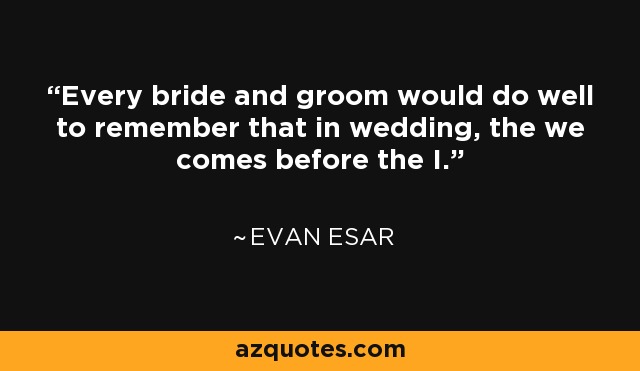 Every bride and groom would do well to remember that in wedding, the we comes before the I. - Evan Esar