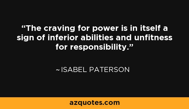 The craving for power is in itself a sign of inferior abilities and unfitness for responsibility. - Isabel Paterson