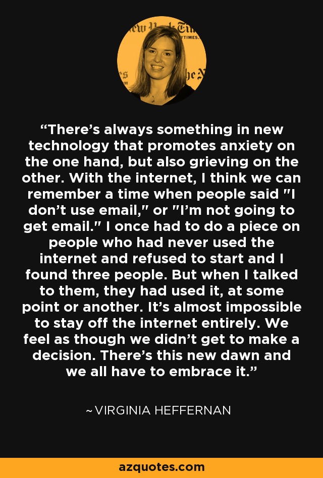 There's always something in new technology that promotes anxiety on the one hand, but also grieving on the other. With the internet, I think we can remember a time when people said 