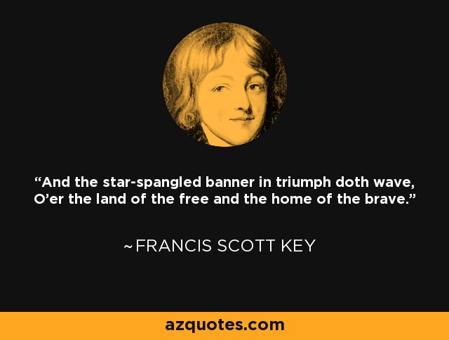 And the star-spangled banner in triumph doth wave, O'er the land of the free and the home of the brave. - Francis Scott Key