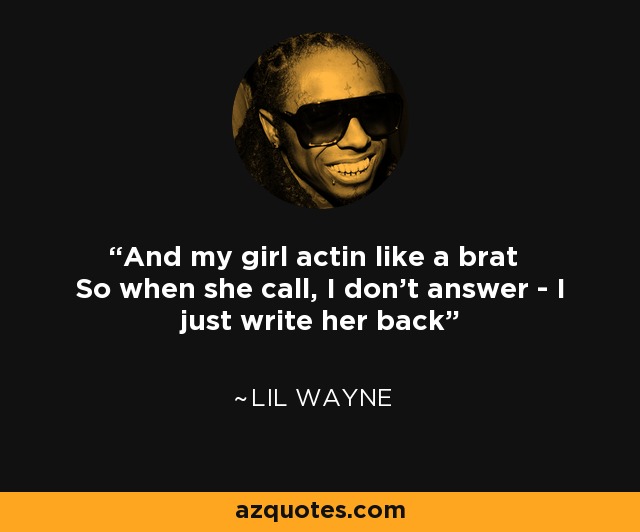 And my girl actin like a brat So when she call, I don't answer - I just write her back - Lil Wayne