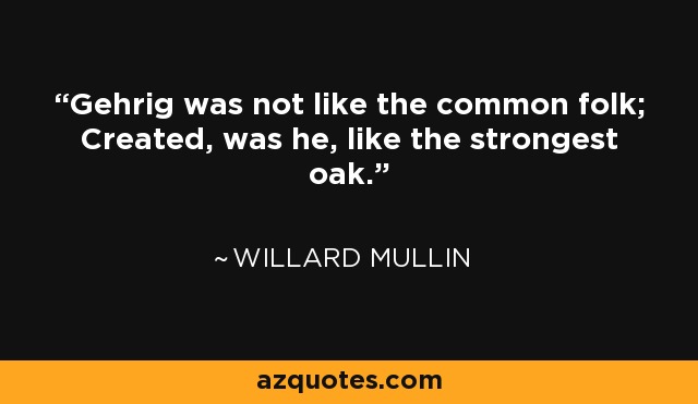 Gehrig was not like the common folk; Created, was he, like the strongest oak. - Willard Mullin