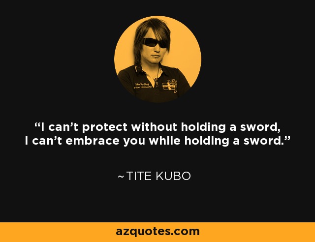 I can't protect without holding a sword, I can't embrace you while holding a sword. - Tite Kubo