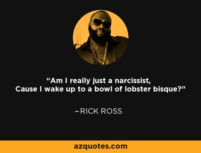 Am I really just a narcissist, Cause I wake up to a bowl of lobster bisque? - Rick Ross