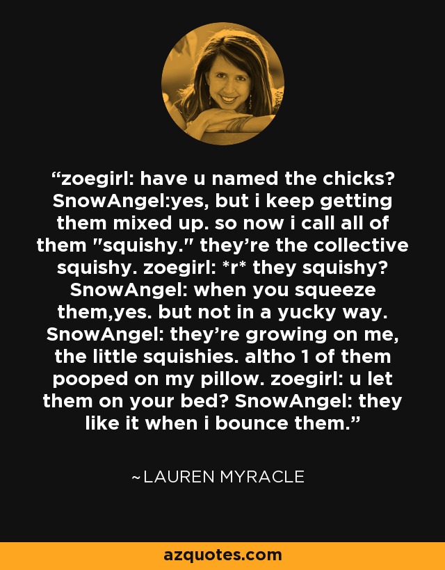 zoegirl: have u named the chicks? SnowAngel:yes, but i keep getting them mixed up. so now i call all of them 