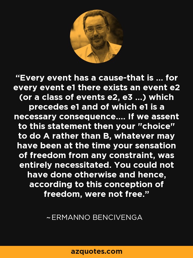 Every event has a cause-that is ... for every event e1 there exists an event e2 (or a class of events e2, e3 ...) which precedes e1 and of which e1 is a necessary consequence.... If we assent to this statement then your 