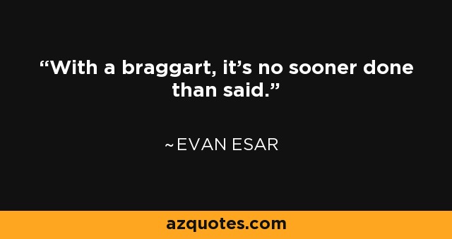 With a braggart, it's no sooner done than said. - Evan Esar