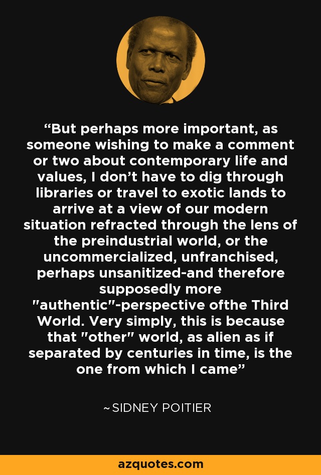 But perhaps more important, as someone wishing to make a comment or two about contemporary life and values, I don't have to dig through libraries or travel to exotic lands to arrive at a view of our modern situation refracted through the lens of the preindustrial world, or the uncommercialized, unfranchised, perhaps unsanitized-and therefore supposedly more 