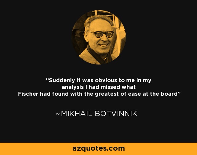 Suddenly it was obvious to me in my analysis I had missed what Fischer had found with the greatest of ease at the board - Mikhail Botvinnik