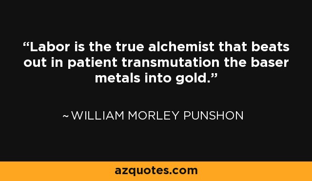 Labor is the true alchemist that beats out in patient transmutation the baser metals into gold. - William Morley Punshon