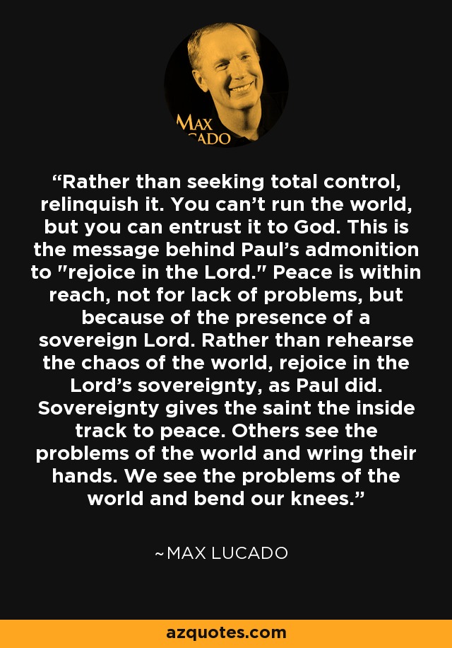 Rather than seeking total control, relinquish it. You can't run the world, but you can entrust it to God. This is the message behind Paul's admonition to 