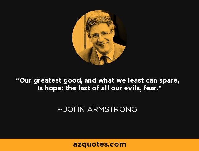 Our greatest good, and what we least can spare, Is hope: the last of all our evils, fear. - John Armstrong