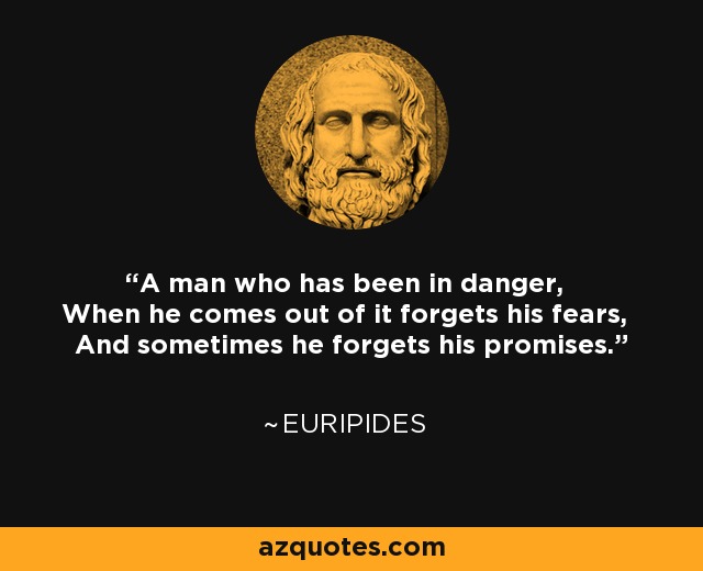 A man who has been in danger, When he comes out of it forgets his fears, And sometimes he forgets his promises. - Euripides