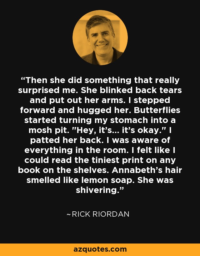 Then she did something that really surprised me. She blinked back tears and put out her arms. I stepped forward and hugged her. Butterflies started turning my stomach into a mosh pit. 