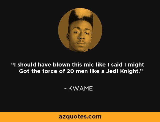 I should have blown this mic like I said I might Got the force of 20 men like a Jedi Knight. - Kwame